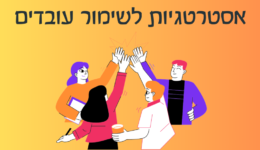 שימור עובדים בארגון: איך לגרום למשאב האנושי היקר שלכם להישאר